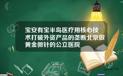 宝安有宝半岛医疗用核心技术打破外资产品的垄断北京做黄金微针的公立医院
