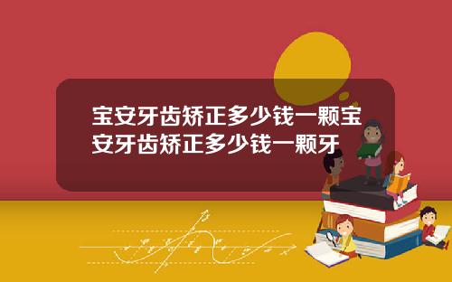 宝安牙齿矫正多少钱一颗宝安牙齿矫正多少钱一颗牙