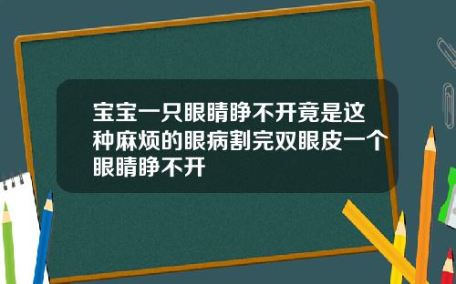 宝宝一只眼睛睁不开竟是这种麻烦的眼病割完双眼皮一个眼睛睁不开