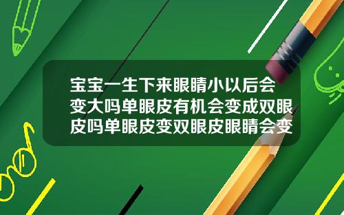 宝宝一生下来眼睛小以后会变大吗单眼皮有机会变成双眼皮吗单眼皮变双眼皮眼睛会变大吗女生