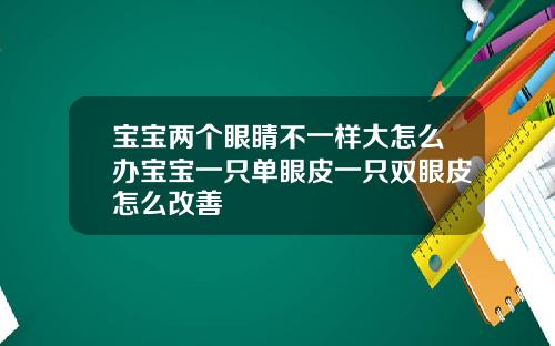 宝宝两个眼睛不一样大怎么办宝宝一只单眼皮一只双眼皮怎么改善