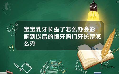 宝宝乳牙长歪了怎么办会影响到以后的恒牙吗门牙长歪怎么办