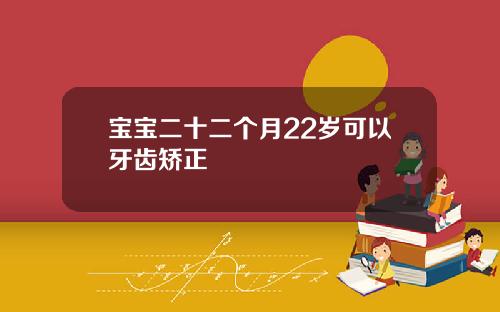 宝宝二十二个月22岁可以牙齿矫正