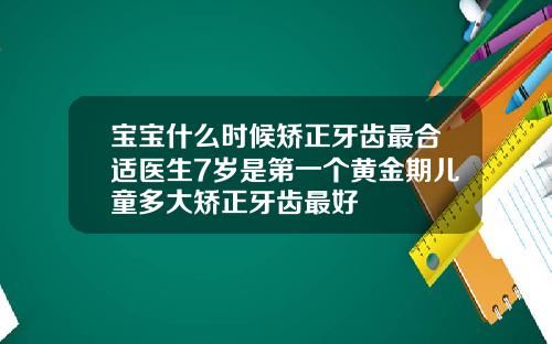 宝宝什么时候矫正牙齿最合适医生7岁是第一个黄金期儿童多大矫正牙齿最好
