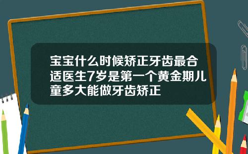 宝宝什么时候矫正牙齿最合适医生7岁是第一个黄金期儿童多大能做牙齿矫正