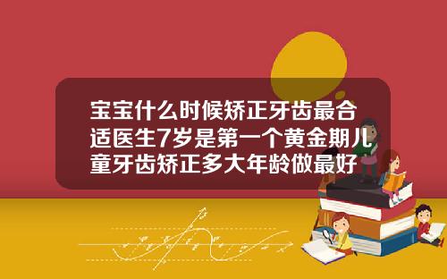 宝宝什么时候矫正牙齿最合适医生7岁是第一个黄金期儿童牙齿矫正多大年龄做最好