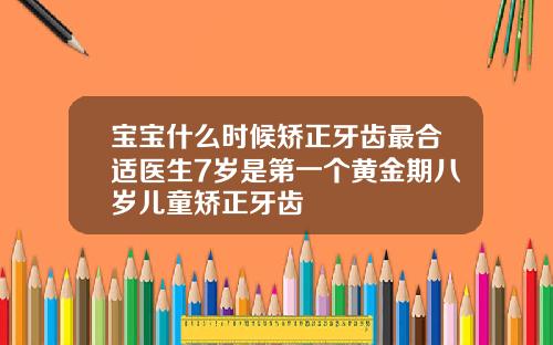 宝宝什么时候矫正牙齿最合适医生7岁是第一个黄金期八岁儿童矫正牙齿