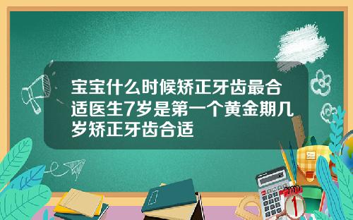 宝宝什么时候矫正牙齿最合适医生7岁是第一个黄金期几岁矫正牙齿合适