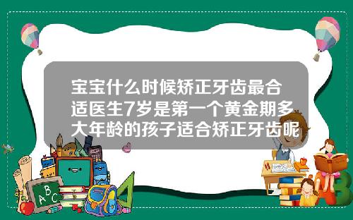 宝宝什么时候矫正牙齿最合适医生7岁是第一个黄金期多大年龄的孩子适合矫正牙齿呢