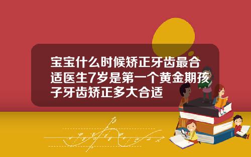 宝宝什么时候矫正牙齿最合适医生7岁是第一个黄金期孩子牙齿矫正多大合适