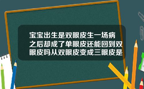 宝宝出生是双眼皮生一场病之后却成了单眼皮还能回到双眼皮吗从双眼皮变成三眼皮是怎么回事啊