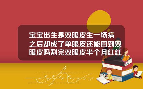 宝宝出生是双眼皮生一场病之后却成了单眼皮还能回到双眼皮吗割完双眼皮半个月红红的