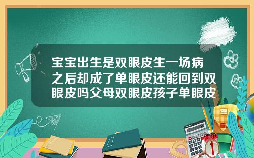 宝宝出生是双眼皮生一场病之后却成了单眼皮还能回到双眼皮吗父母双眼皮孩子单眼皮能变双眼皮吗