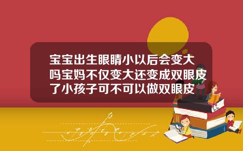 宝宝出生眼睛小以后会变大吗宝妈不仅变大还变成双眼皮了小孩子可不可以做双眼皮