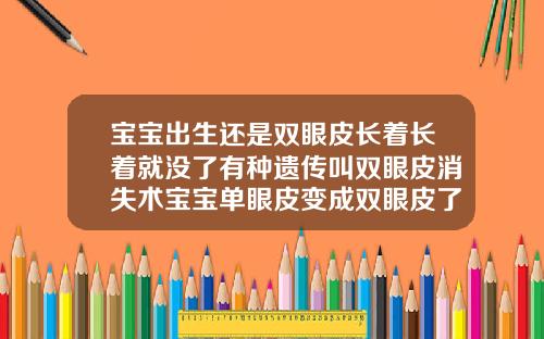 宝宝出生还是双眼皮长着长着就没了有种遗传叫双眼皮消失术宝宝单眼皮变成双眼皮了还能变回去不