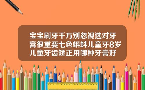 宝宝刷牙千万别忽视选对牙膏很重要七色蝌蚪儿童牙8岁儿童牙齿矫正用哪种牙膏好
