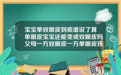 宝宝单双眼皮到底谁说了算单眼皮宝宝还能变成双眼皮吗父母一方双眼皮一方单眼皮孩子可能是单眼皮吗
