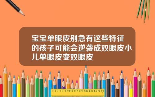 宝宝单眼皮别急有这些特征的孩子可能会逆袭成双眼皮小儿单眼皮变双眼皮