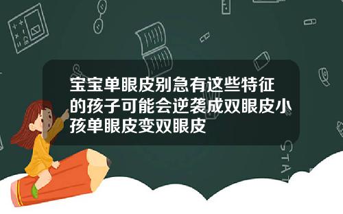 宝宝单眼皮别急有这些特征的孩子可能会逆袭成双眼皮小孩单眼皮变双眼皮