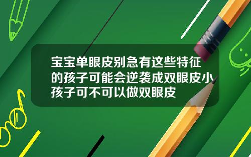 宝宝单眼皮别急有这些特征的孩子可能会逆袭成双眼皮小孩子可不可以做双眼皮
