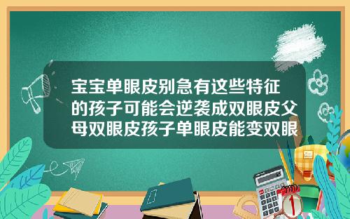 宝宝单眼皮别急有这些特征的孩子可能会逆袭成双眼皮父母双眼皮孩子单眼皮能变双眼皮吗