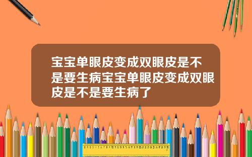 宝宝单眼皮变成双眼皮是不是要生病宝宝单眼皮变成双眼皮是不是要生病了