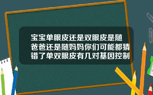 宝宝单眼皮还是双眼皮是随爸爸还是随妈妈你们可能都猜错了单双眼皮有几对基因控制