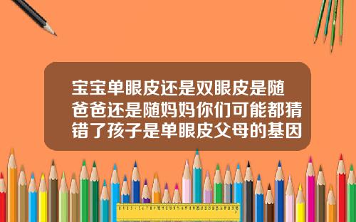 宝宝单眼皮还是双眼皮是随爸爸还是随妈妈你们可能都猜错了孩子是单眼皮父母的基因是