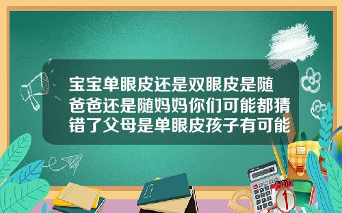 宝宝单眼皮还是双眼皮是随爸爸还是随妈妈你们可能都猜错了父母是单眼皮孩子有可能是双眼皮吗