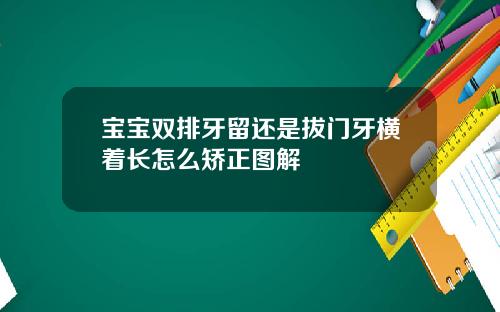 宝宝双排牙留还是拔门牙横着长怎么矫正图解