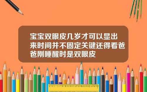 宝宝双眼皮几岁才可以显出来时间并不固定关键还得看爸爸刚睡醒时是双眼皮