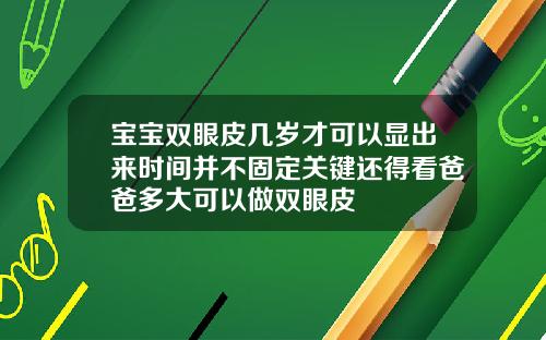 宝宝双眼皮几岁才可以显出来时间并不固定关键还得看爸爸多大可以做双眼皮