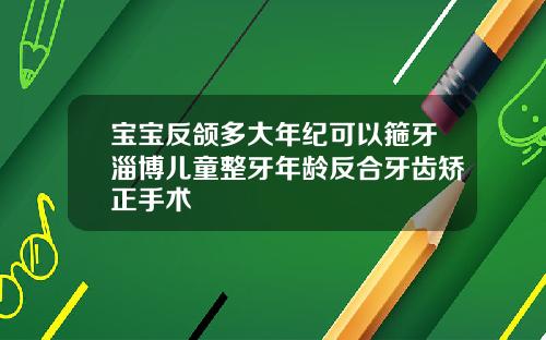 宝宝反颌多大年纪可以箍牙淄博儿童整牙年龄反合牙齿矫正手术