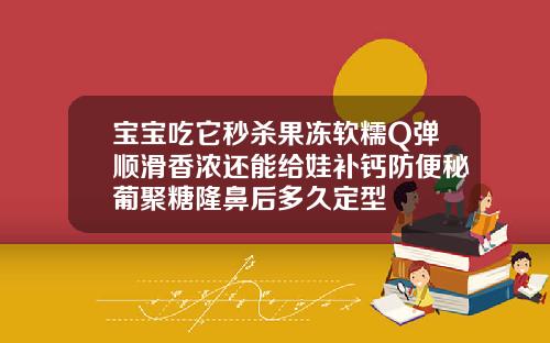 宝宝吃它秒杀果冻软糯Q弹顺滑香浓还能给娃补钙防便秘葡聚糖隆鼻后多久定型