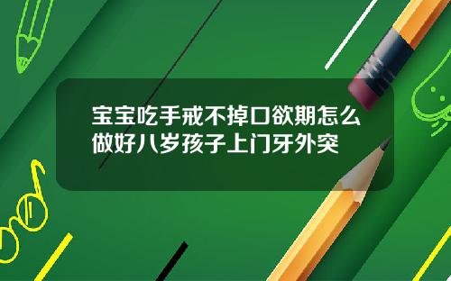 宝宝吃手戒不掉口欲期怎么做好八岁孩子上门牙外突