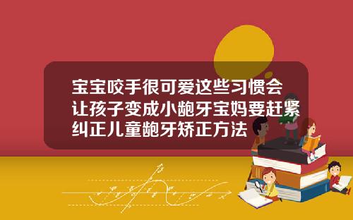 宝宝咬手很可爱这些习惯会让孩子变成小龅牙宝妈要赶紧纠正儿童龅牙矫正方法