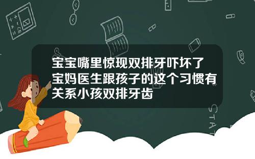 宝宝嘴里惊现双排牙吓坏了宝妈医生跟孩子的这个习惯有关系小孩双排牙齿