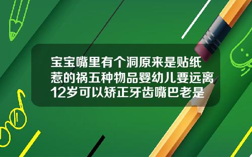 宝宝嘴里有个洞原来是贴纸惹的祸五种物品婴幼儿要远离12岁可以矫正牙齿嘴巴老是破皮怎么办