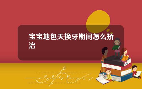 宝宝地包天换牙期间怎么矫治