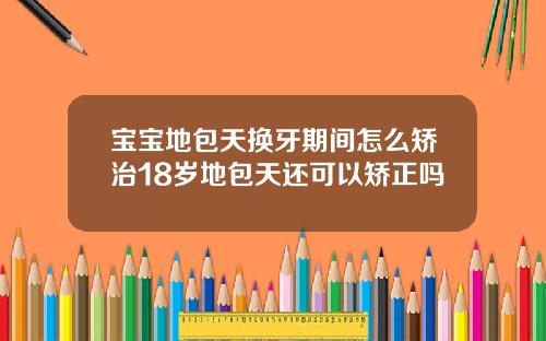 宝宝地包天换牙期间怎么矫治18岁地包天还可以矫正吗