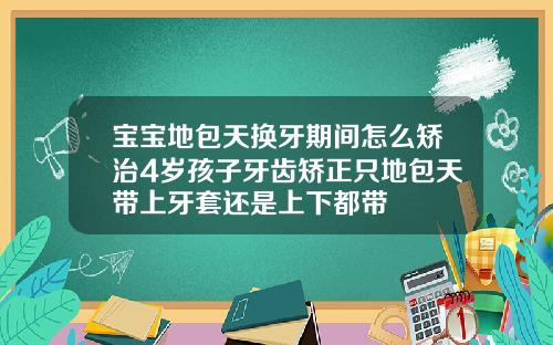 宝宝地包天换牙期间怎么矫治4岁孩子牙齿矫正只地包天带上牙套还是上下都带