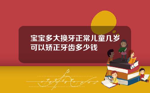 宝宝多大换牙正常儿童几岁可以矫正牙齿多少钱