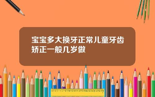 宝宝多大换牙正常儿童牙齿矫正一般几岁做