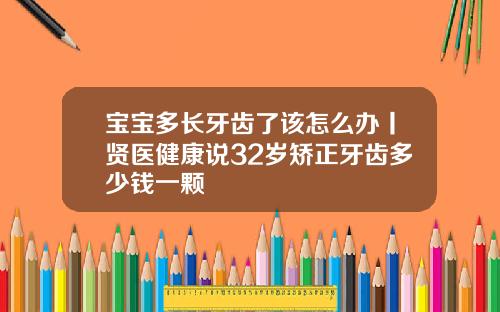 宝宝多长牙齿了该怎么办丨贤医健康说32岁矫正牙齿多少钱一颗