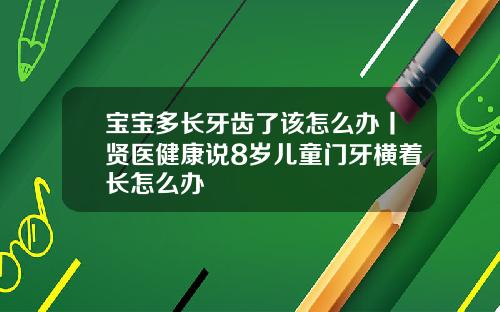 宝宝多长牙齿了该怎么办丨贤医健康说8岁儿童门牙横着长怎么办