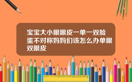 宝宝大小眼眼皮一单一双脸蛋不对称妈妈们该怎么办单眼双眼皮