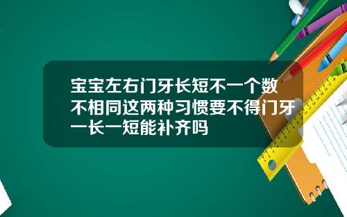 宝宝左右门牙长短不一个数不相同这两种习惯要不得门牙一长一短能补齐吗