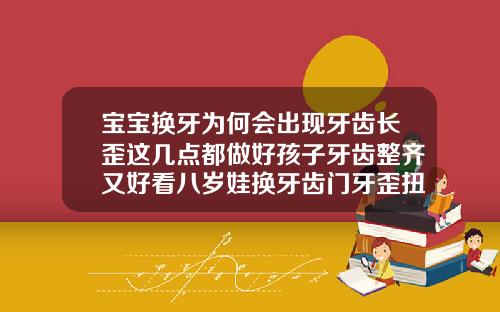 宝宝换牙为何会出现牙齿长歪这几点都做好孩子牙齿整齐又好看八岁娃换牙齿门牙歪扭是啥原因