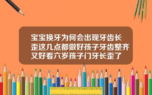 宝宝换牙为何会出现牙齿长歪这几点都做好孩子牙齿整齐又好看六岁孩子门牙长歪了