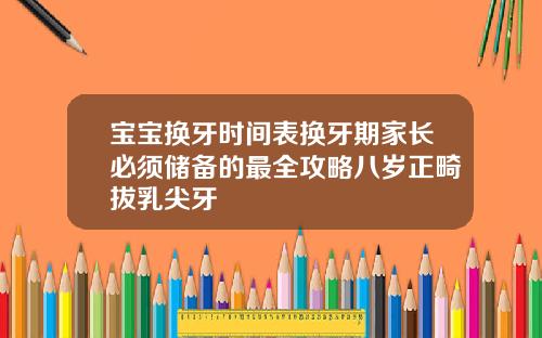 宝宝换牙时间表换牙期家长必须储备的最全攻略八岁正畸拔乳尖牙